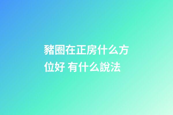 豬圈在正房什么方位好 有什么說法